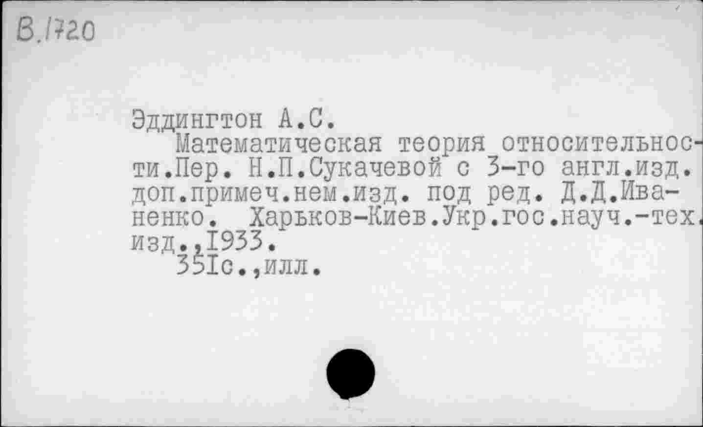 ﻿В. /?20
Эддингтон А.С.
Математическая теория относительное ти.Пер. Н.П.Сукачевой с 3-го англ.изд. доп.примеч.нем.изд. под ред. Д.Д.Иваненко*. Харьков-Киев.Укр.гос.науч.-тех изд.,1933.
351с.,илл.